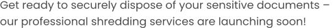 Get ready to securely dispose of your sensitive documents –  our professional shredding services are launching soon!